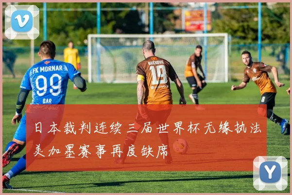 日本裁判连续三届世界杯无缘执法美加墨赛事再度缺席