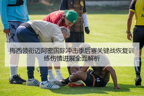 梅西领衔迈阿密国际冲击季后赛关键战恢复训练伤情进展全面解析